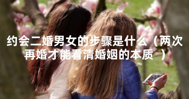 约会二婚男女的步骤是什么（两次再婚才能看清婚姻